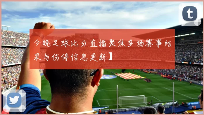 今晚足球比分直播聚焦多场赛事结果与伤停信息更新】