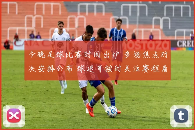 今晚足球比赛时间出炉 多场焦点对决安排公布 球迷可按时关注赛程看点