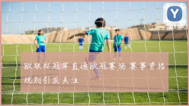欧联杯冠军直通欧冠赛场 赛事资格规则引发关注