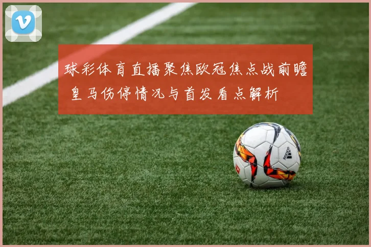 球彩体育直播聚焦欧冠焦点战前瞻 皇马伤停情况与首发看点解析