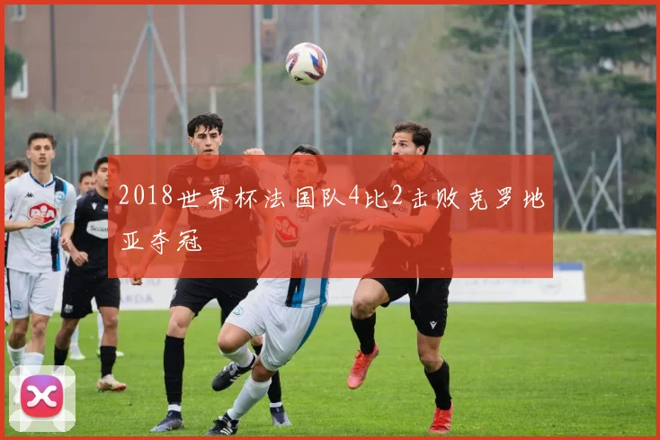 2018世界杯法国队4比2击败克罗地亚夺冠
