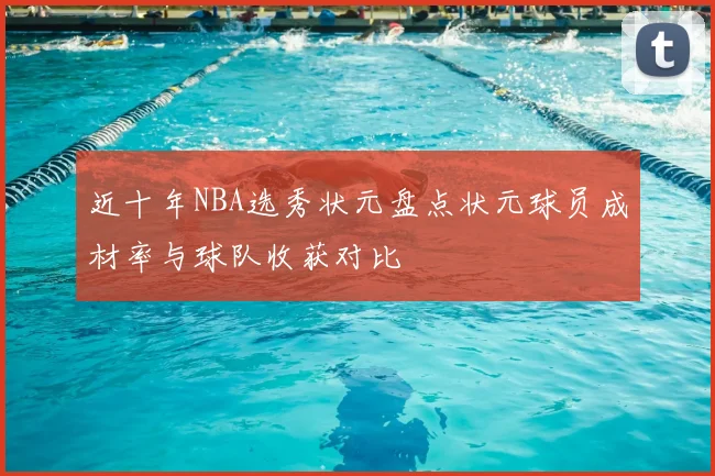 近十年NBA选秀状元盘点状元球员成材率与球队收获对比
