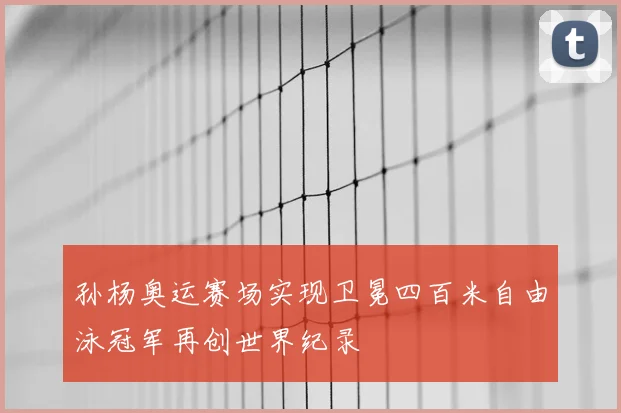 孙杨奥运赛场实现卫冕四百米自由泳冠军再创世界纪录