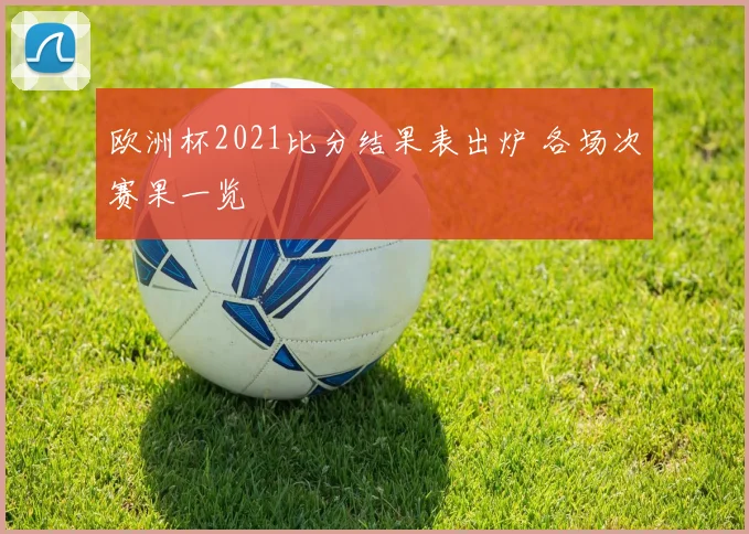 欧洲杯2021比分结果表出炉 各场次赛果一览