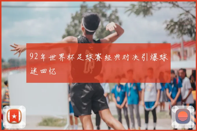 92年世界杯足球赛经典对决引爆球迷回忆