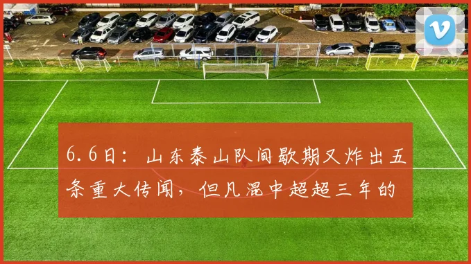 6.6日：山东泰山队间歇期又炸出五条重大传闻，但凡混中超超三年的老粉都知道_中场_球迷_外援