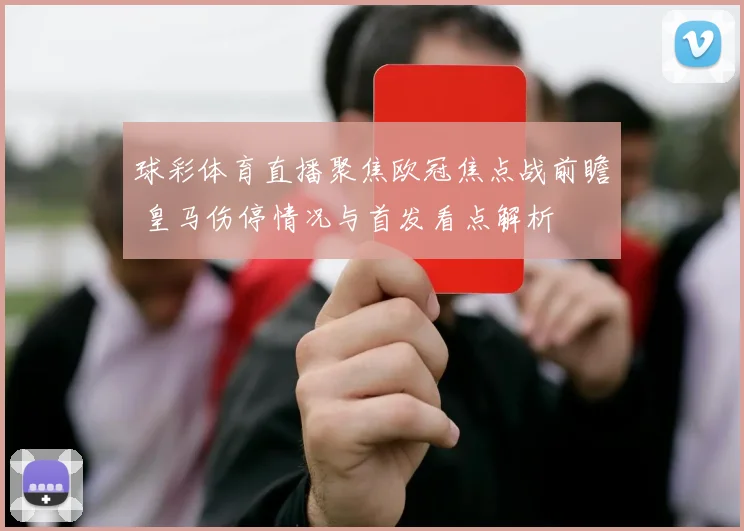 球彩体育直播聚焦欧冠焦点战前瞻 皇马伤停情况与首发看点解析