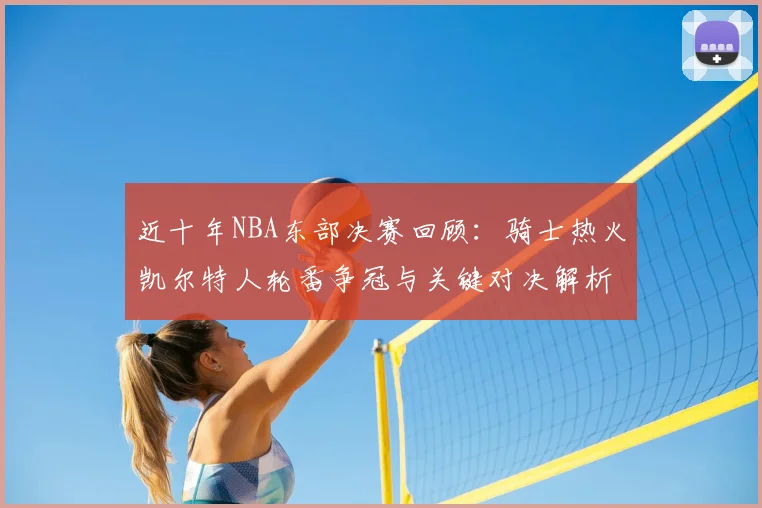 近十年NBA东部决赛回顾：骑士热火凯尔特人轮番争冠与关键对决解析