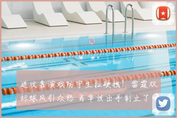 进攻靠演戏防守生拉硬拽！雷霆双标球风引众怒 肖华该出手制止了