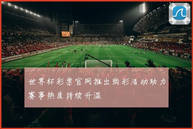 世界杯彩票官网推出购彩活动助力赛事热度持续升温