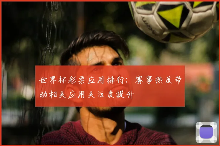 世界杯彩票应用排行：赛事热度带动相关应用关注度提升