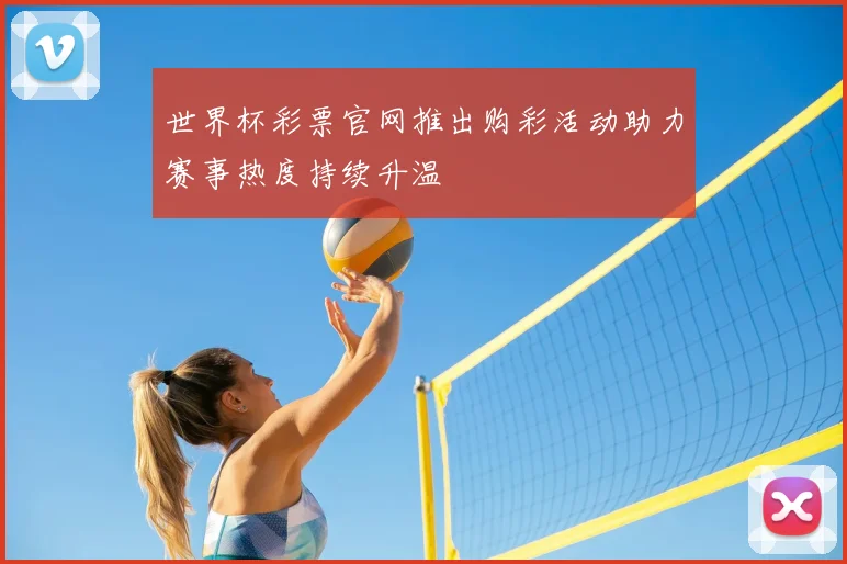 世界杯彩票官网推出购彩活动助力赛事热度持续升温
