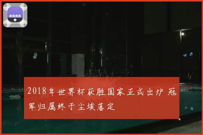 2018年世界杯获胜国家正式出炉 冠军归属终于尘埃落定