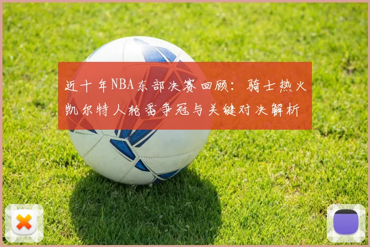 近十年NBA东部决赛回顾：骑士热火凯尔特人轮番争冠与关键对决解析