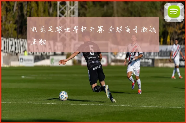 电竞足球世界杯开赛 全球高手激战正酣