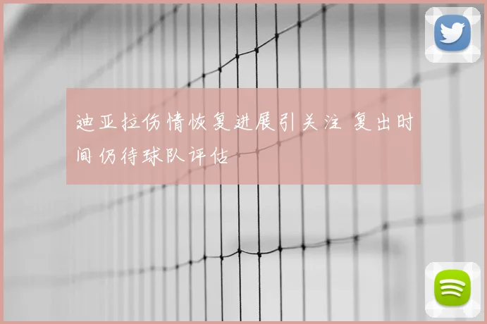 迪亚拉伤情恢复进展引关注 复出时间仍待球队评估