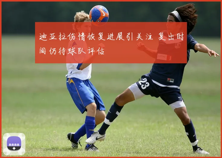 迪亚拉伤情恢复进展引关注 复出时间仍待球队评估