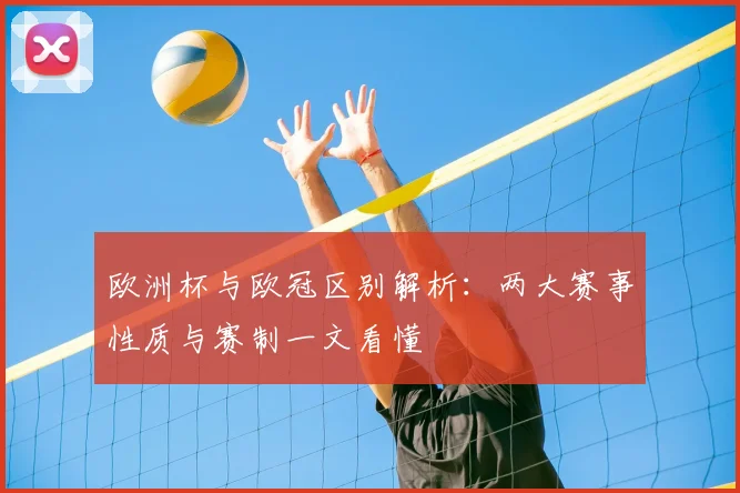 欧洲杯与欧冠区别解析：两大赛事性质与赛制一文看懂