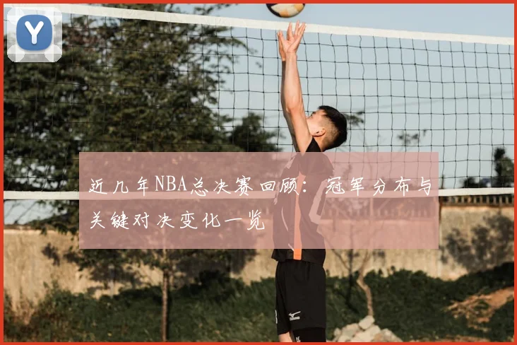 近几年NBA总决赛回顾：冠军分布与关键对决变化一览