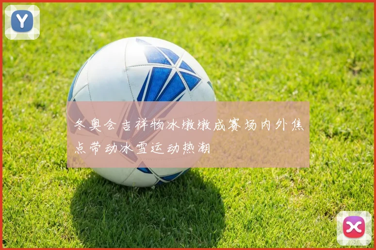 冬奥会吉祥物冰墩墩成赛场内外焦点带动冰雪运动热潮