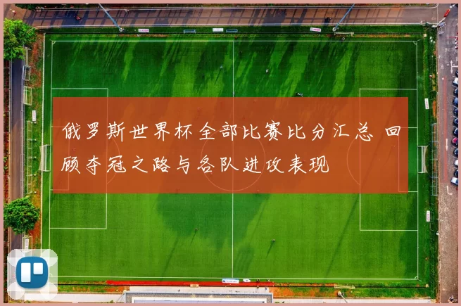 俄罗斯世界杯全部比赛比分汇总 回顾夺冠之路与各队进攻表现