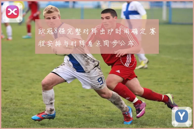 欧冠8强完整对阵出炉时间确定 赛程安排与对阵看点同步公布