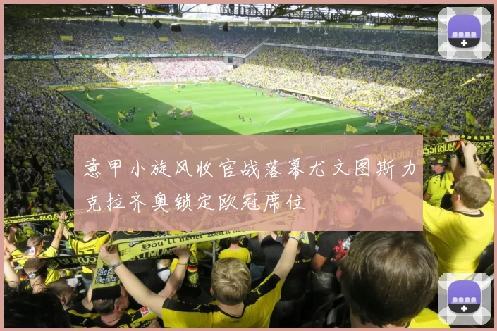 意甲小旋风收官战落幕尤文图斯力克拉齐奥锁定欧冠席位