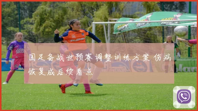 国足备战世预赛调整训练方案 伤病恢复成后续看点