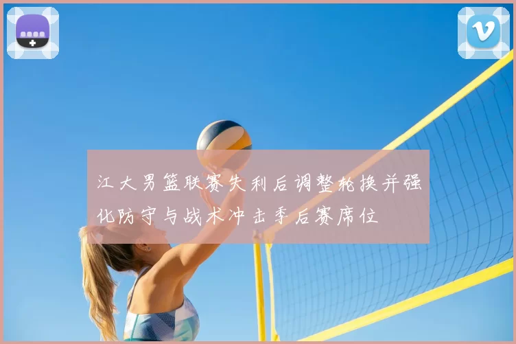 江大男篮联赛失利后调整轮换并强化防守与战术冲击季后赛席位