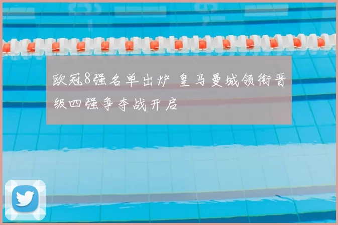 欧冠8强名单出炉 皇马曼城领衔晋级四强争夺战开启