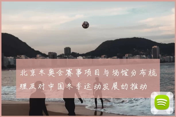 北京冬奥会赛事项目与场馆分布梳理及对中国冬季运动发展的推动
