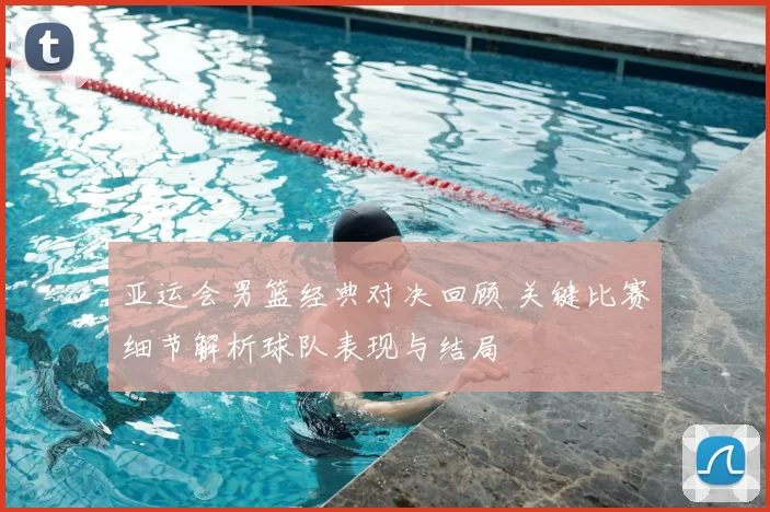 亚运会男篮经典对决回顾 关键比赛细节解析球队表现与结局