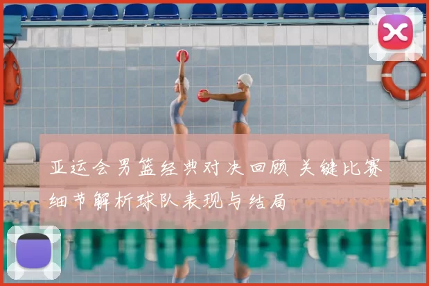 亚运会男篮经典对决回顾 关键比赛细节解析球队表现与结局