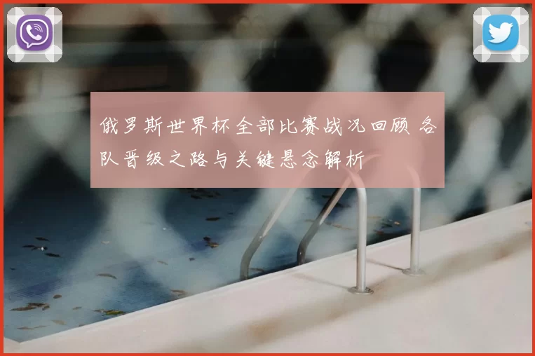 俄罗斯世界杯全部比赛战况回顾 各队晋级之路与关键悬念解析