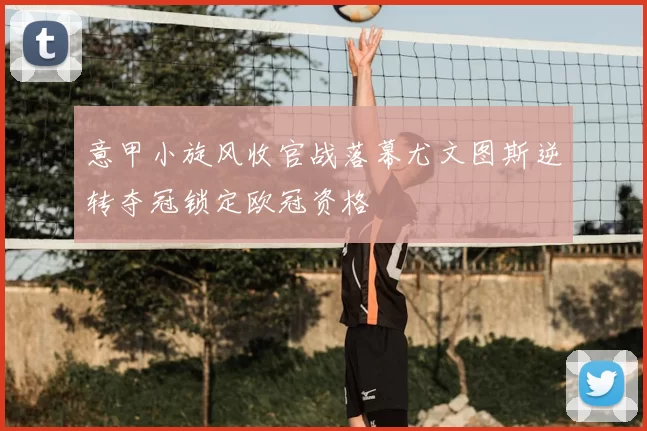 意甲小旋风收官战落幕尤文图斯逆转夺冠锁定欧冠资格