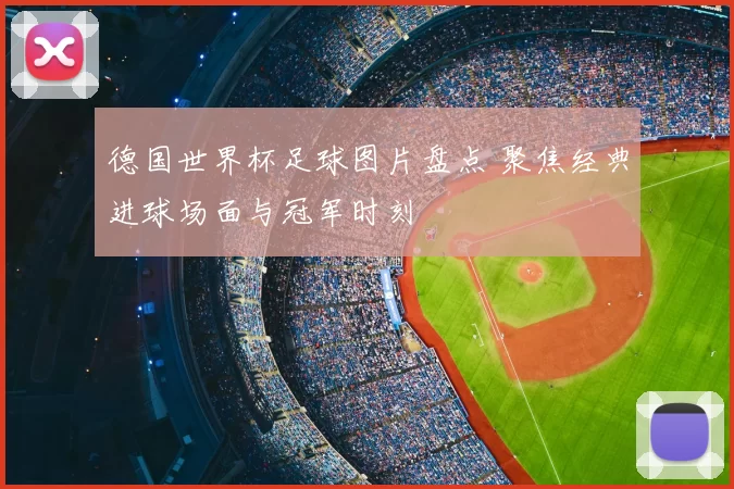 德国世界杯足球图片盘点 聚焦经典进球场面与冠军时刻