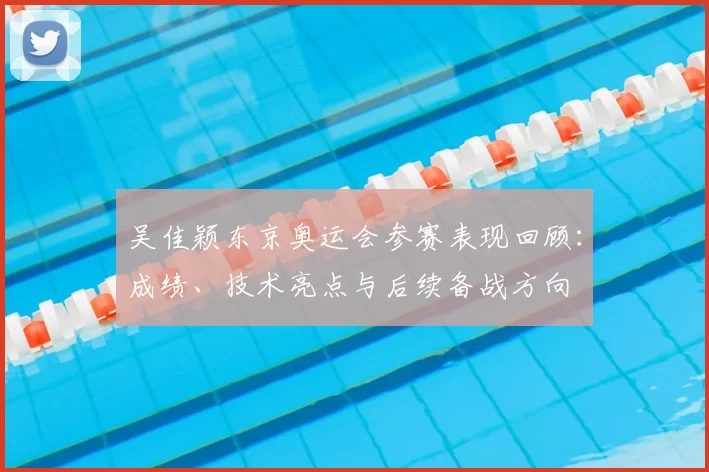 吴佳颖东京奥运会参赛表现回顾:成绩、技术亮点与后续备战方向