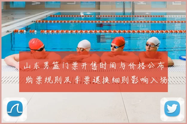 山东男篮门票开售时间与价格公布 购票规则及季票退换细则影响入场