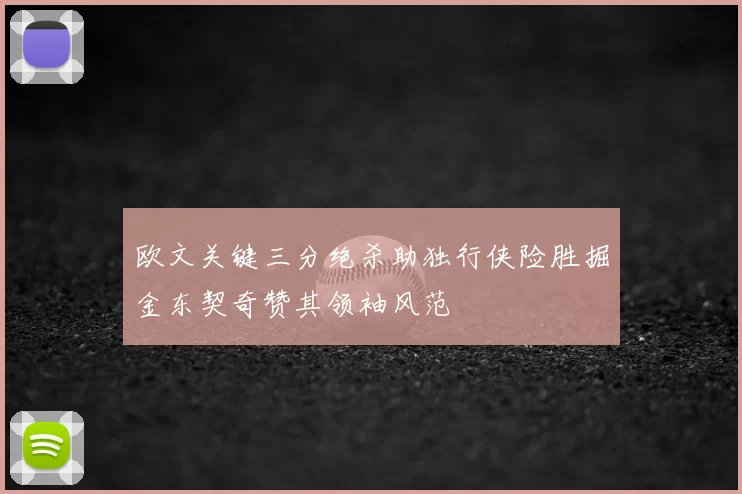 欧文关键三分绝杀助独行侠险胜掘金东契奇赞其领袖风范