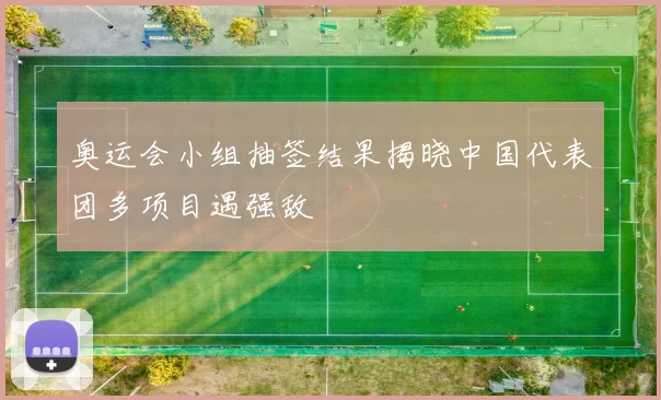 奥运会小组抽签结果揭晓中国代表团多项目遇强敌