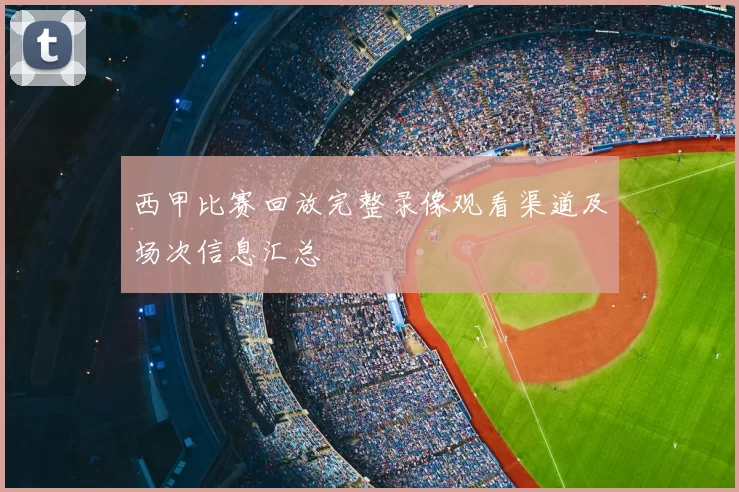 西甲比赛回放完整录像观看渠道及场次信息汇总