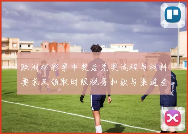 欧洲杯彩票中奖后兑奖流程与材料要求及领取时限税务扣款与渠道差异提示