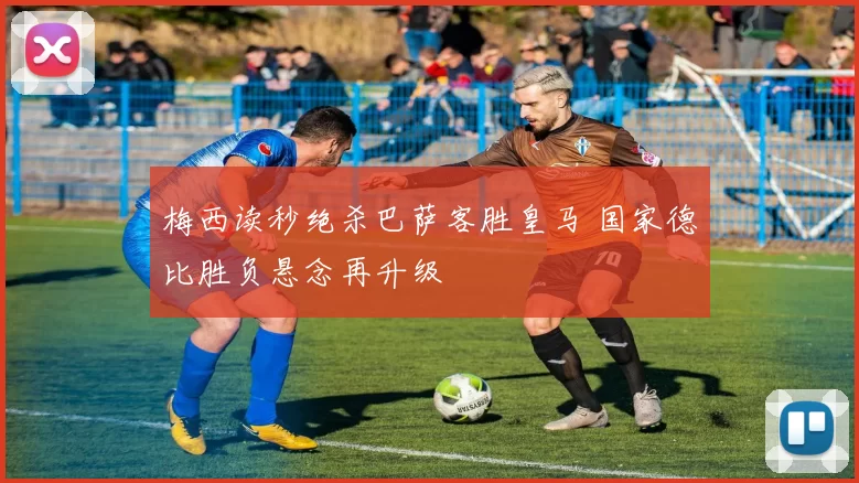 梅西读秒绝杀巴萨客胜皇马 国家德比胜负悬念再升级