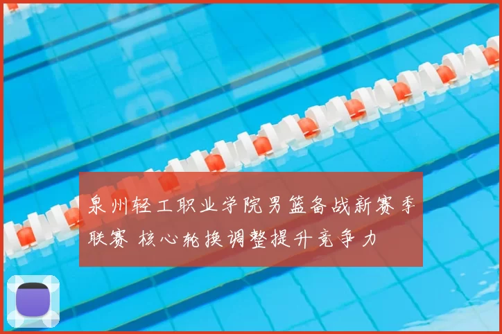 泉州轻工职业学院男篮备战新赛季联赛 核心轮换调整提升竞争力