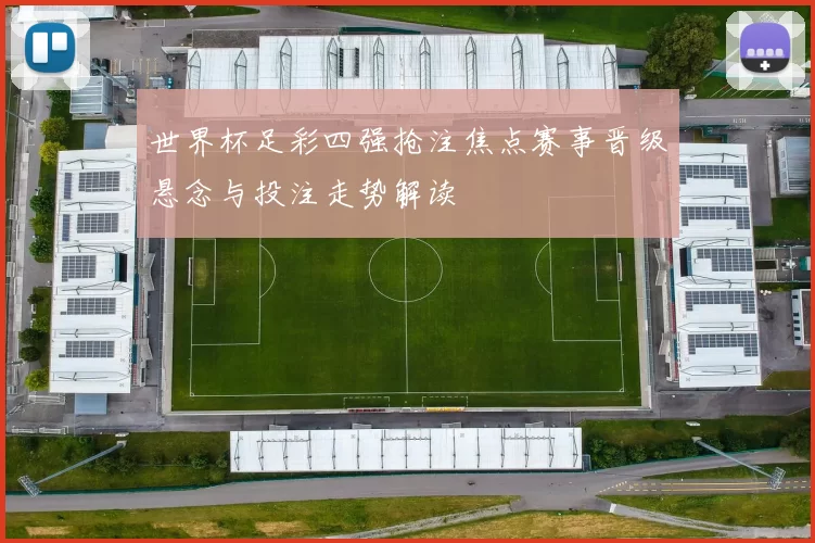 世界杯足彩四强抢注焦点赛事晋级悬念与投注走势解读