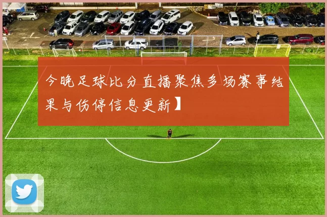 今晚足球比分直播聚焦多场赛事结果与伤停信息更新】
