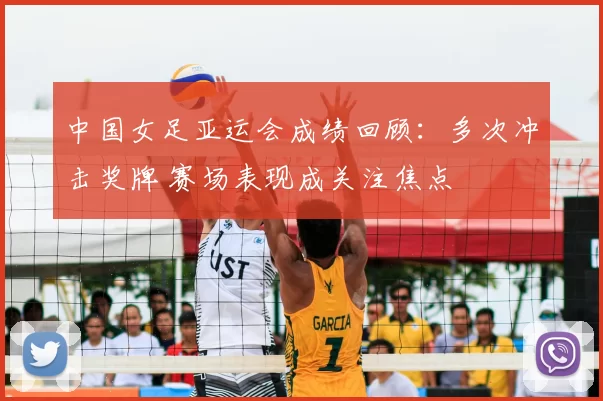 中国女足亚运会成绩回顾：多次冲击奖牌 赛场表现成关注焦点