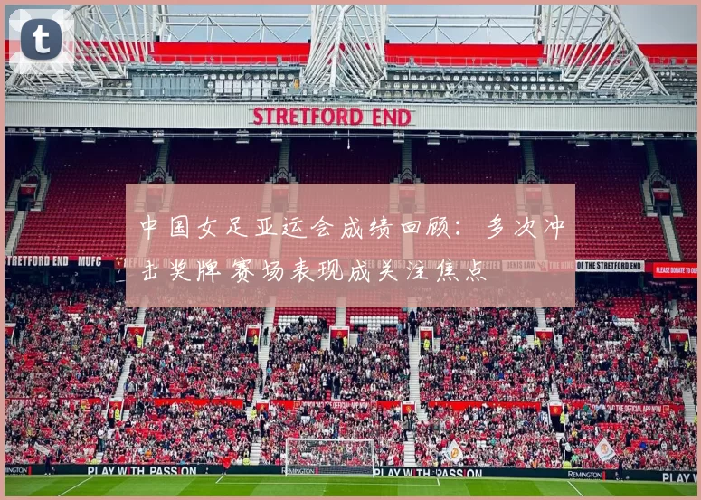 中国女足亚运会成绩回顾：多次冲击奖牌 赛场表现成关注焦点