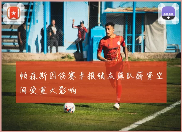 帕森斯因伤赛季报销灰熊队薪资空间受重大影响