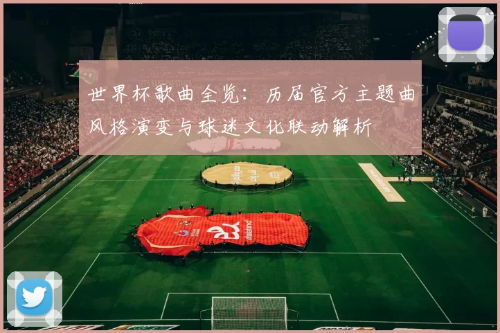世界杯歌曲全览：历届官方主题曲风格演变与球迷文化联动解析